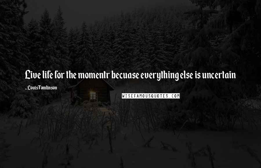 Louis Tomlinson Quotes: Live life for the momentr becuase everything else is uncertain