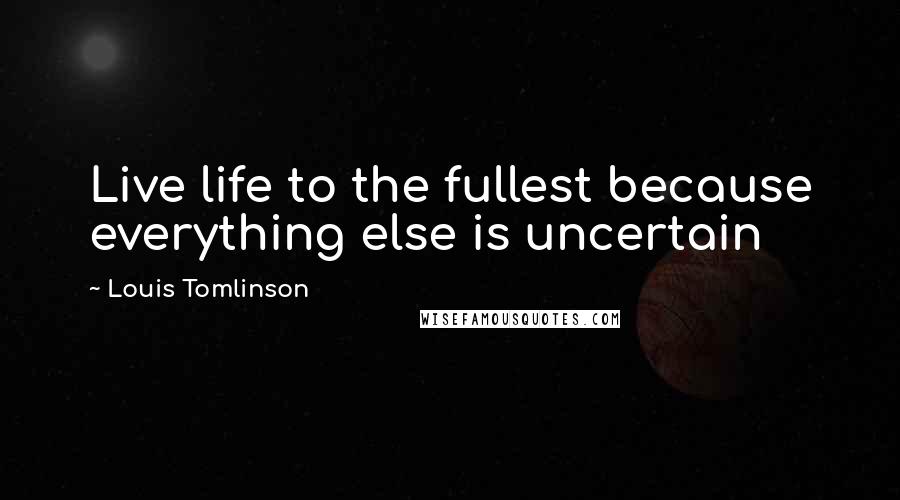 Louis Tomlinson Quotes: Live life to the fullest because everything else is uncertain