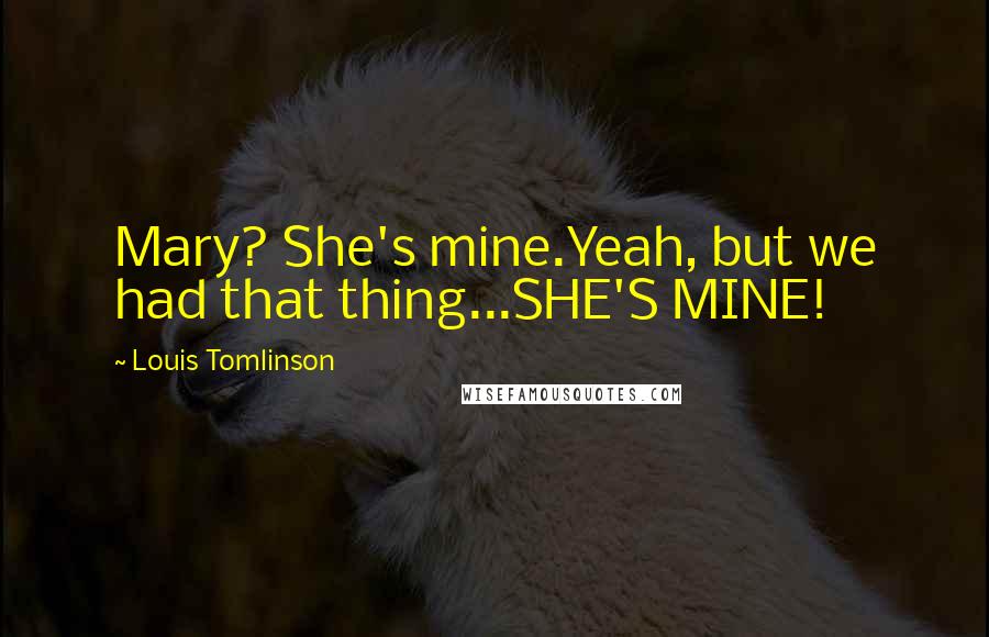 Louis Tomlinson Quotes: Mary? She's mine.Yeah, but we had that thing...SHE'S MINE!