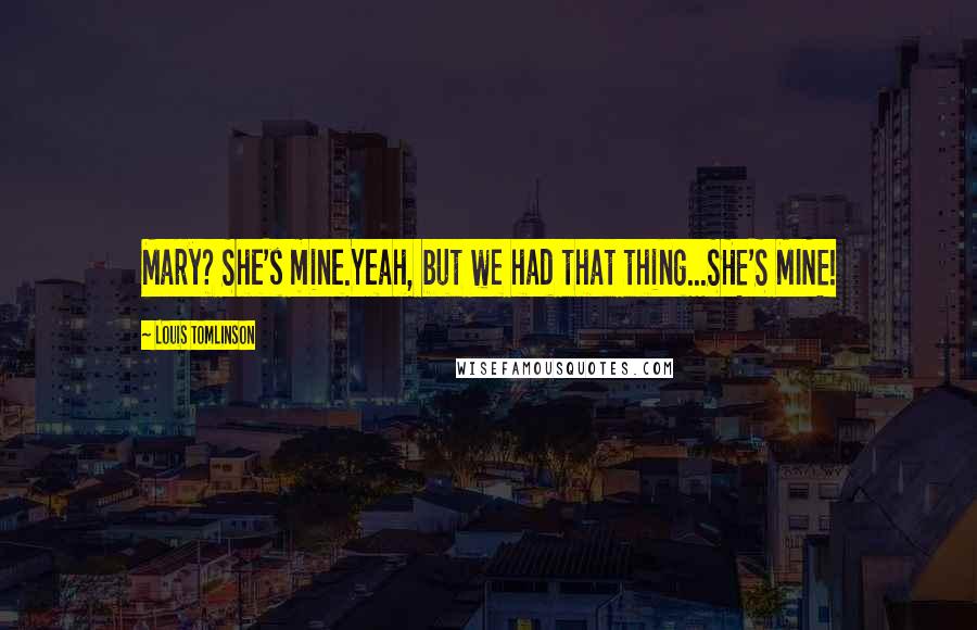 Louis Tomlinson Quotes: Mary? She's mine.Yeah, but we had that thing...SHE'S MINE!