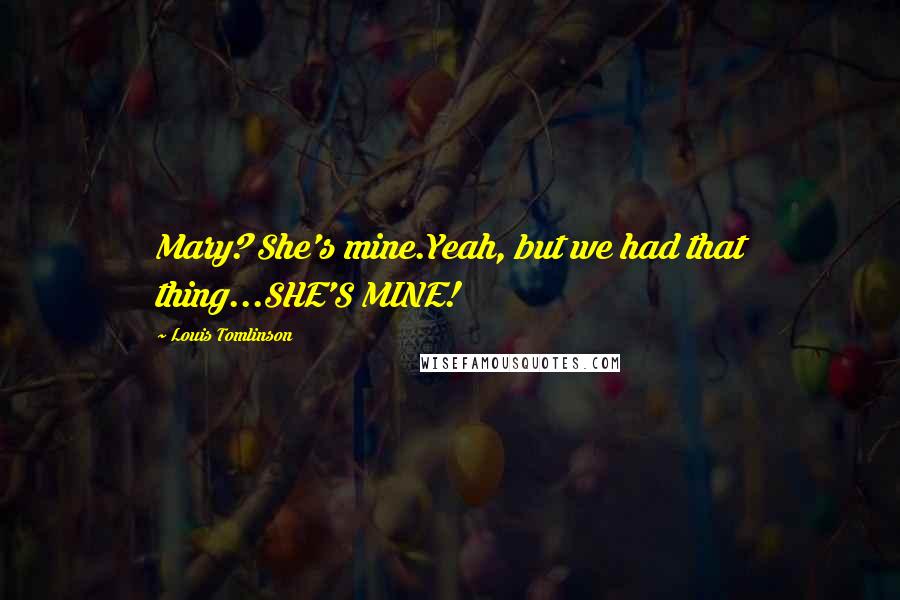 Louis Tomlinson Quotes: Mary? She's mine.Yeah, but we had that thing...SHE'S MINE!