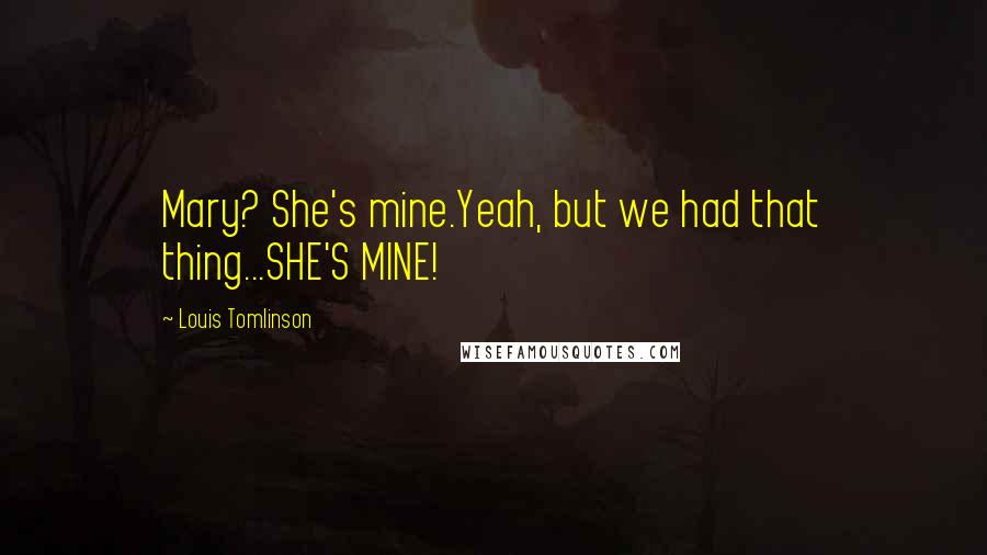 Louis Tomlinson Quotes: Mary? She's mine.Yeah, but we had that thing...SHE'S MINE!