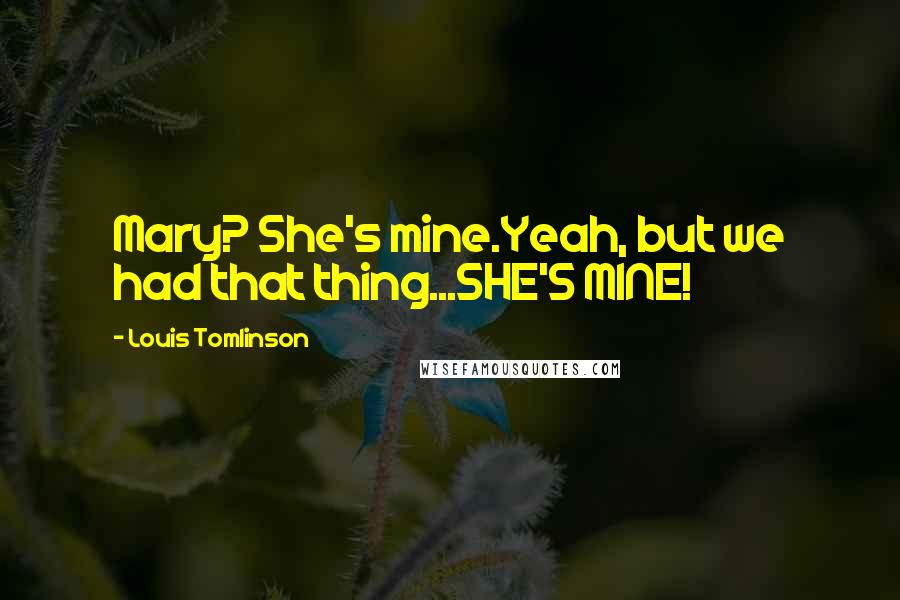 Louis Tomlinson Quotes: Mary? She's mine.Yeah, but we had that thing...SHE'S MINE!