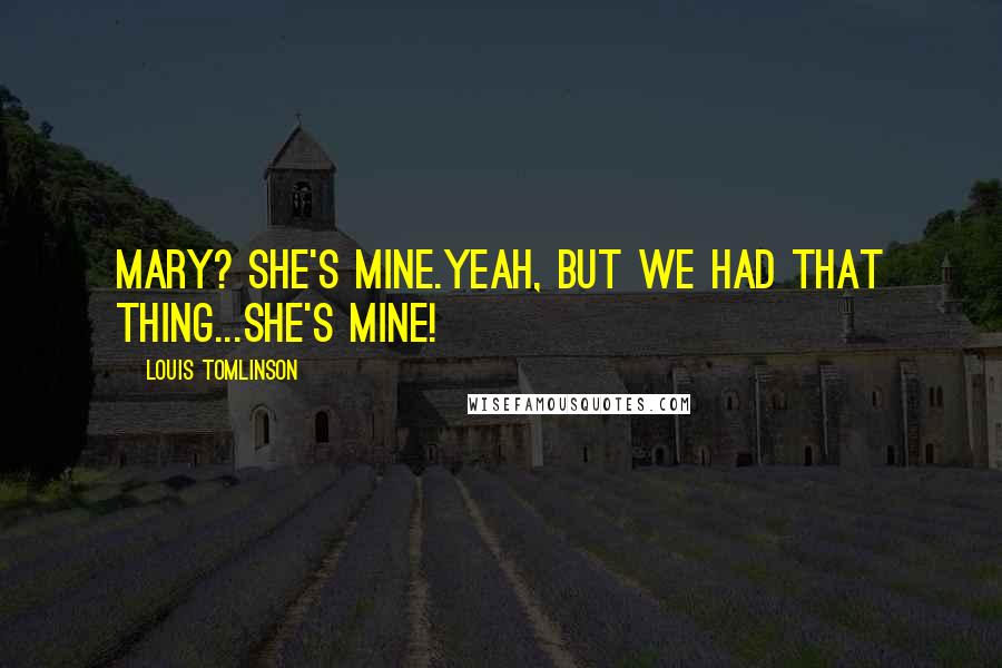 Louis Tomlinson Quotes: Mary? She's mine.Yeah, but we had that thing...SHE'S MINE!