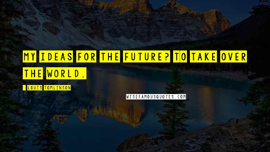 Louis Tomlinson Quotes: My ideas for the future? To take over the world.