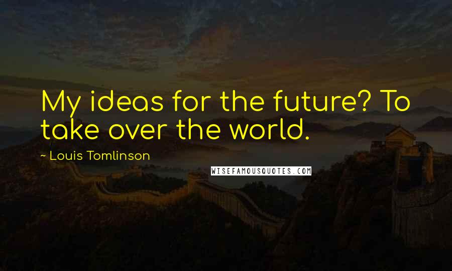 Louis Tomlinson Quotes: My ideas for the future? To take over the world.
