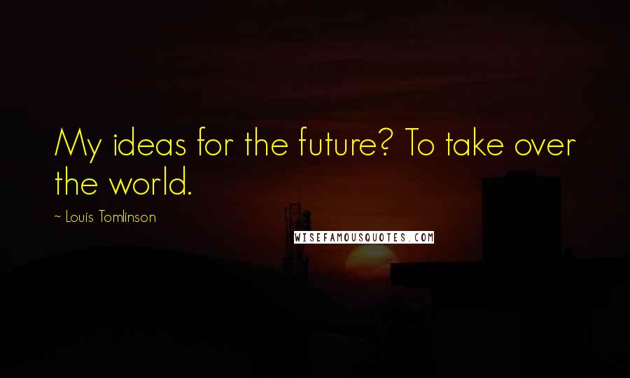 Louis Tomlinson Quotes: My ideas for the future? To take over the world.