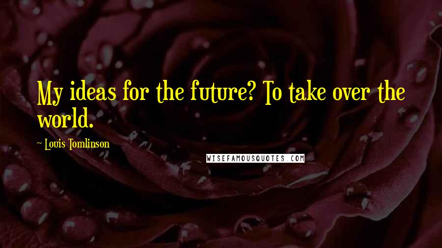 Louis Tomlinson Quotes: My ideas for the future? To take over the world.