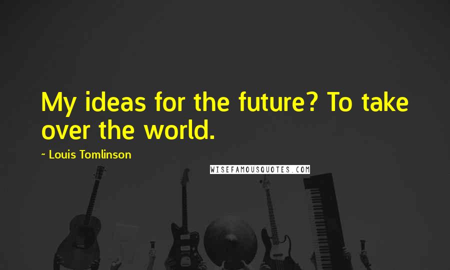Louis Tomlinson Quotes: My ideas for the future? To take over the world.