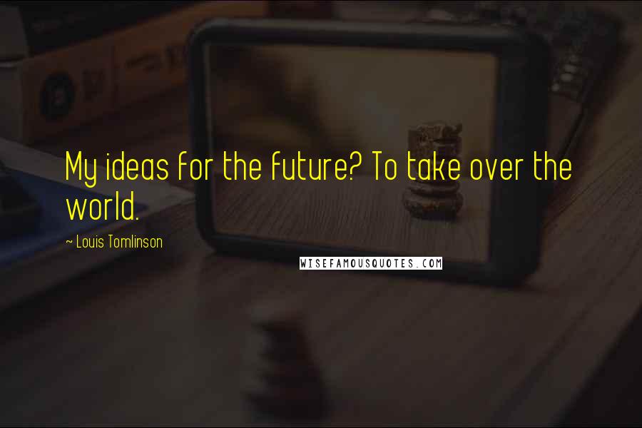 Louis Tomlinson Quotes: My ideas for the future? To take over the world.