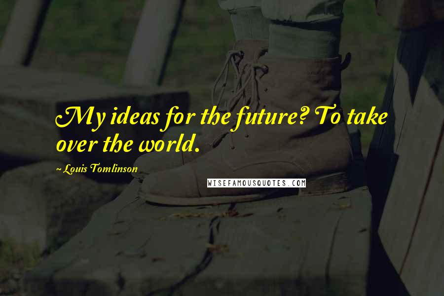 Louis Tomlinson Quotes: My ideas for the future? To take over the world.