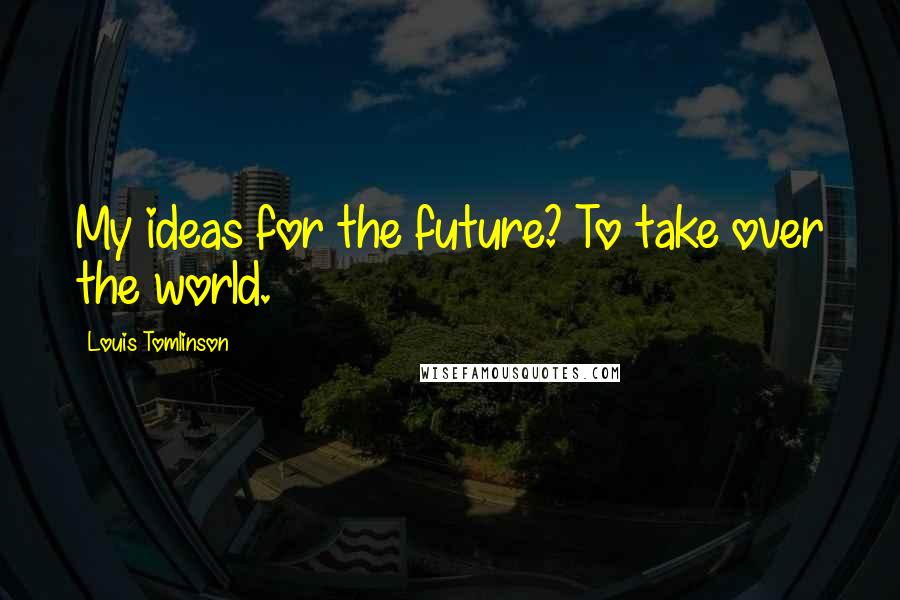 Louis Tomlinson Quotes: My ideas for the future? To take over the world.