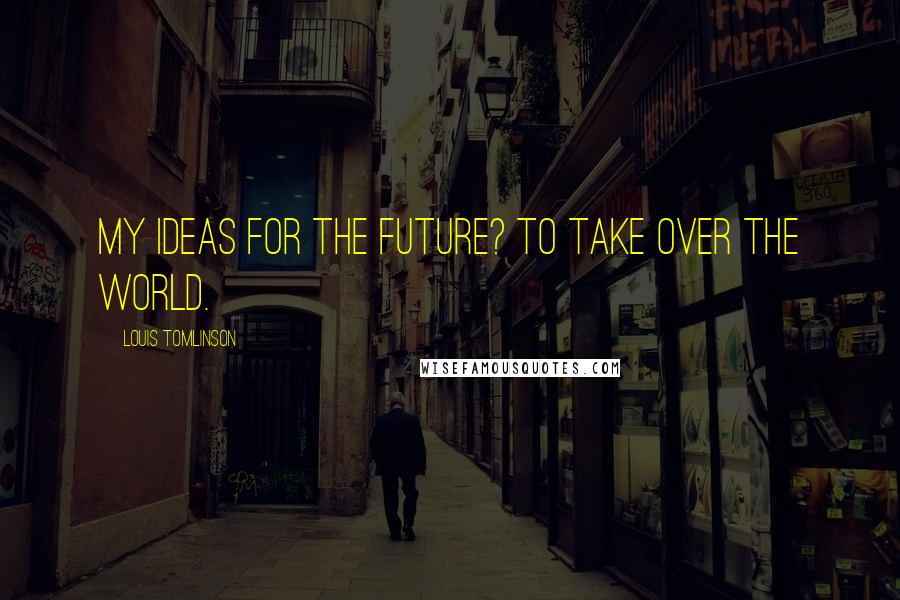 Louis Tomlinson Quotes: My ideas for the future? To take over the world.