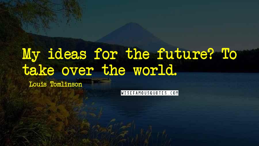 Louis Tomlinson Quotes: My ideas for the future? To take over the world.