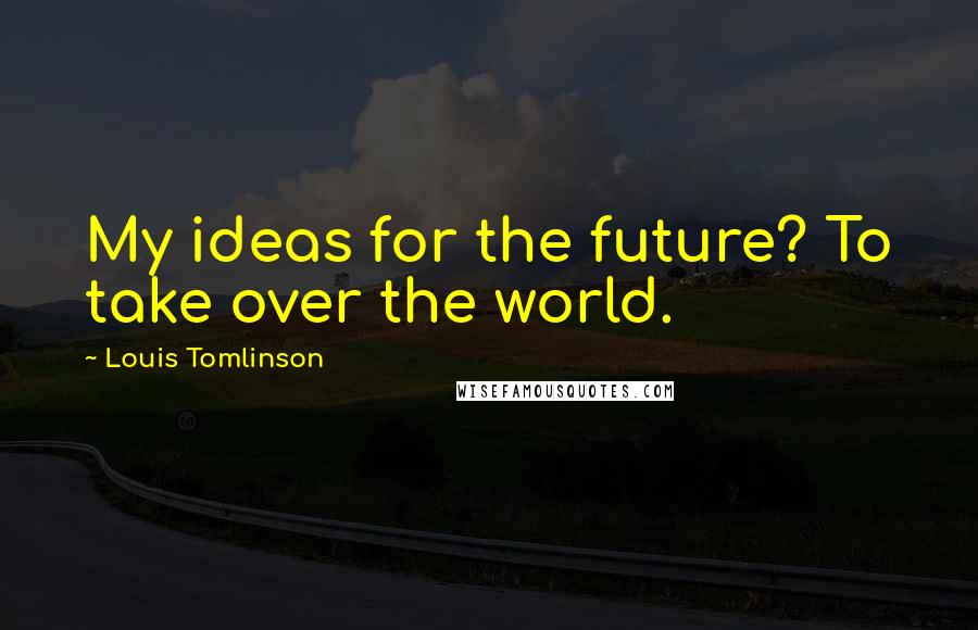 Louis Tomlinson Quotes: My ideas for the future? To take over the world.
