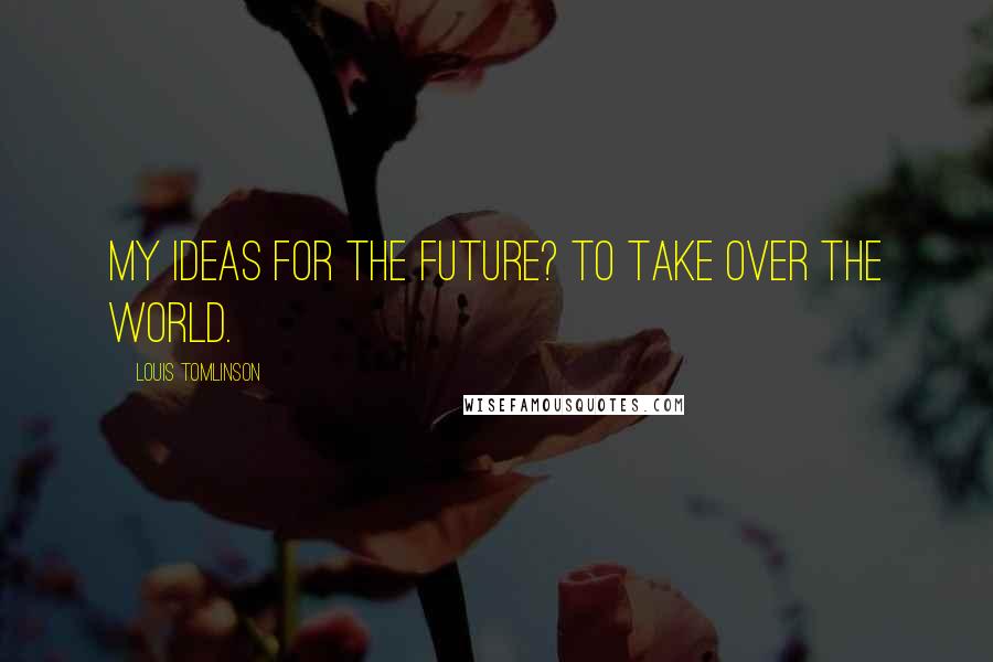 Louis Tomlinson Quotes: My ideas for the future? To take over the world.