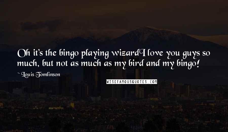 Louis Tomlinson Quotes: Oh it's the bingo playing wizardI love you guys so much, but not as much as my bird and my bingo!