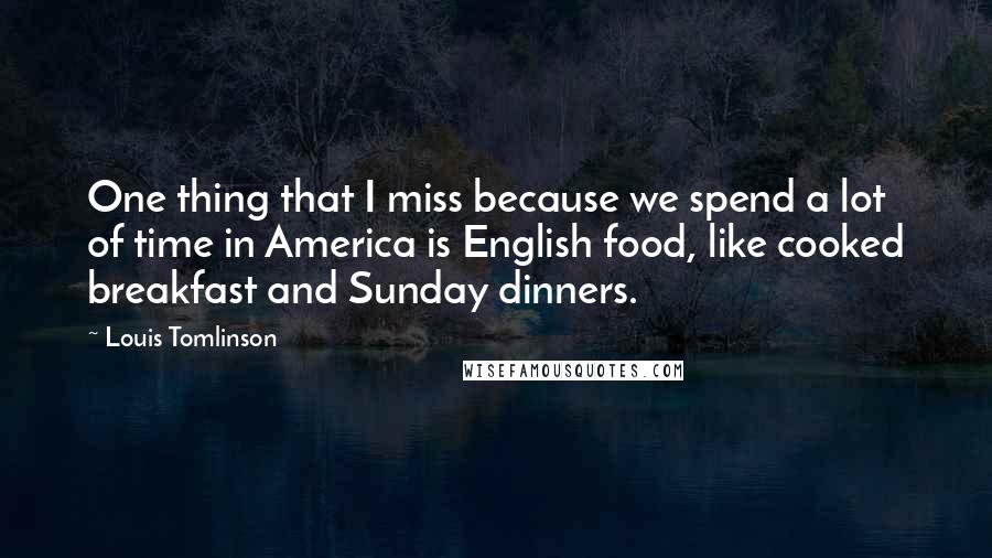 Louis Tomlinson Quotes: One thing that I miss because we spend a lot of time in America is English food, like cooked breakfast and Sunday dinners.