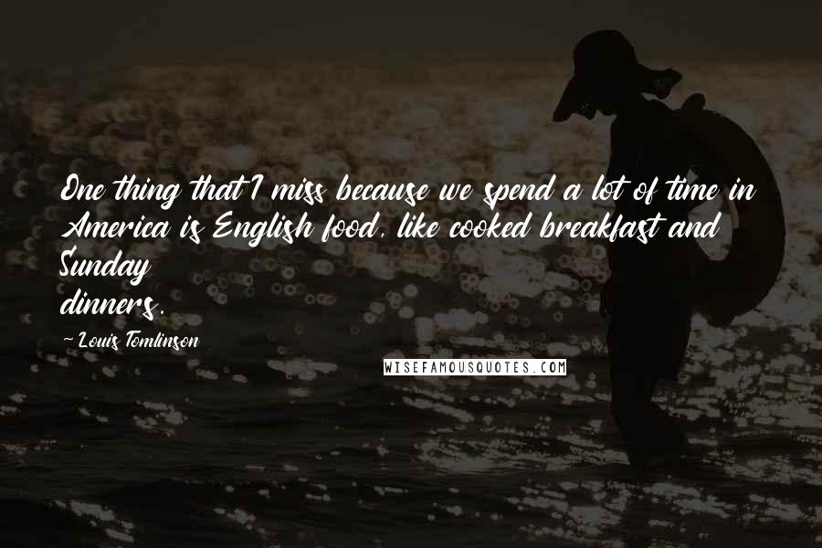 Louis Tomlinson Quotes: One thing that I miss because we spend a lot of time in America is English food, like cooked breakfast and Sunday dinners.