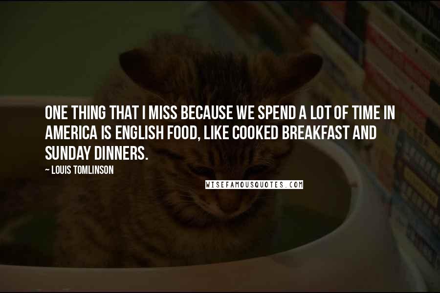 Louis Tomlinson Quotes: One thing that I miss because we spend a lot of time in America is English food, like cooked breakfast and Sunday dinners.