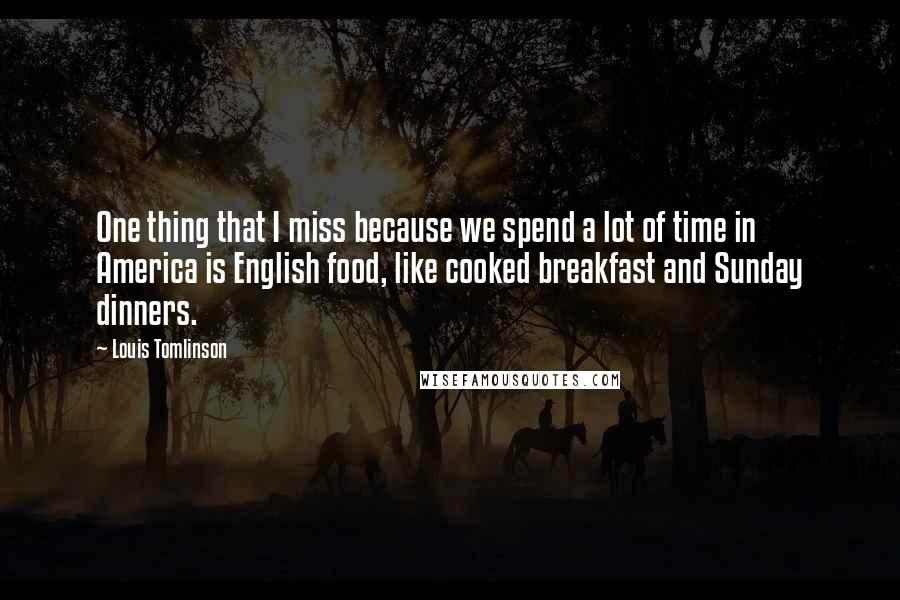 Louis Tomlinson Quotes: One thing that I miss because we spend a lot of time in America is English food, like cooked breakfast and Sunday dinners.