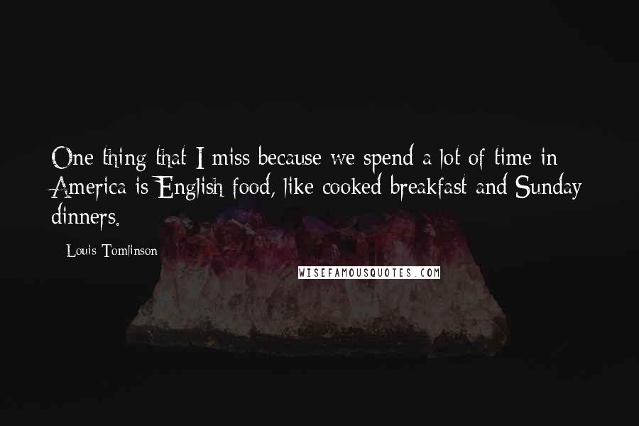 Louis Tomlinson Quotes: One thing that I miss because we spend a lot of time in America is English food, like cooked breakfast and Sunday dinners.