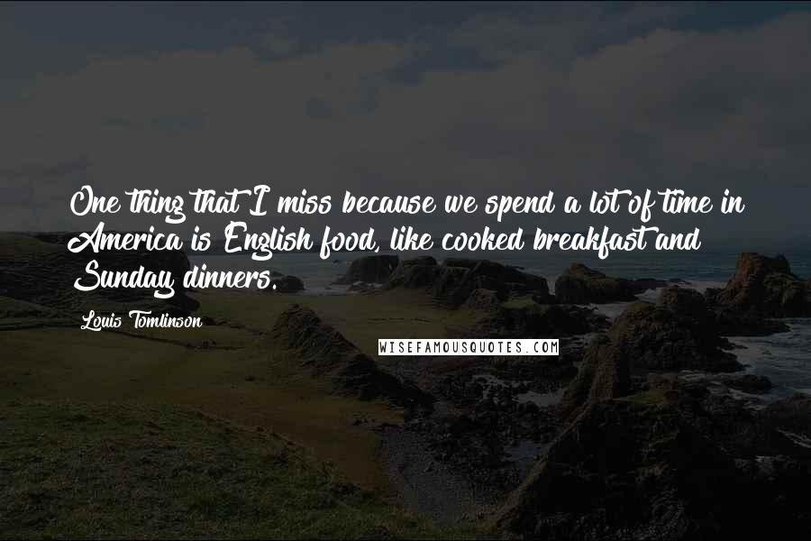 Louis Tomlinson Quotes: One thing that I miss because we spend a lot of time in America is English food, like cooked breakfast and Sunday dinners.