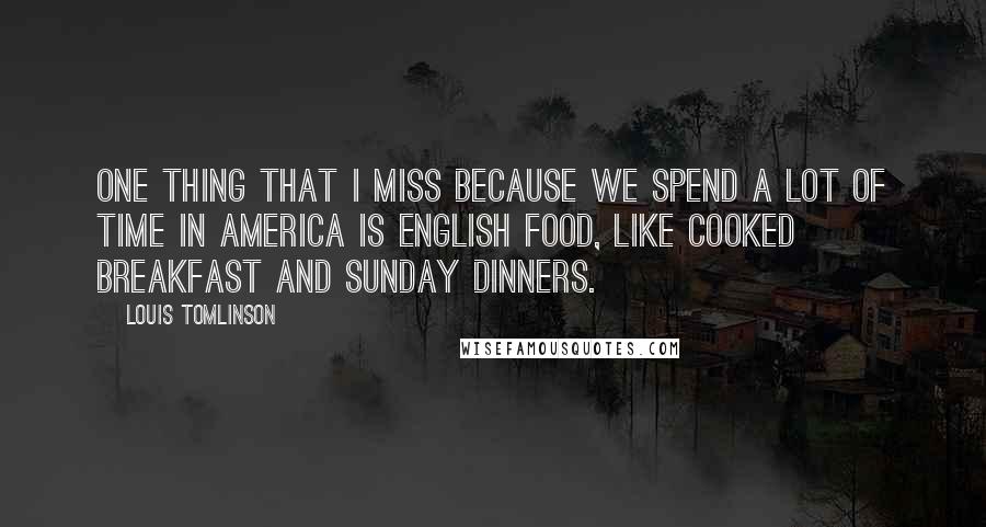 Louis Tomlinson Quotes: One thing that I miss because we spend a lot of time in America is English food, like cooked breakfast and Sunday dinners.