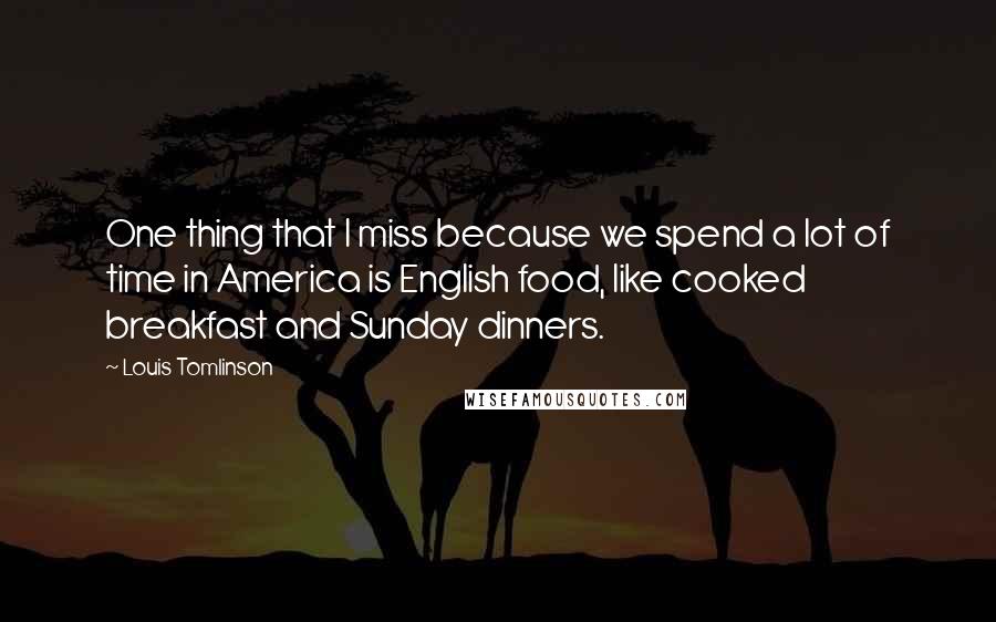 Louis Tomlinson Quotes: One thing that I miss because we spend a lot of time in America is English food, like cooked breakfast and Sunday dinners.