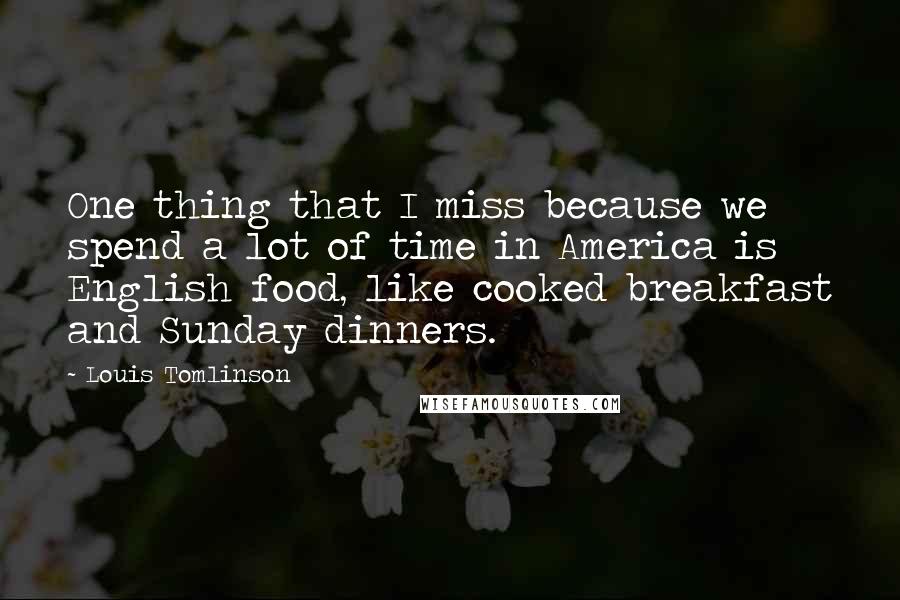 Louis Tomlinson Quotes: One thing that I miss because we spend a lot of time in America is English food, like cooked breakfast and Sunday dinners.