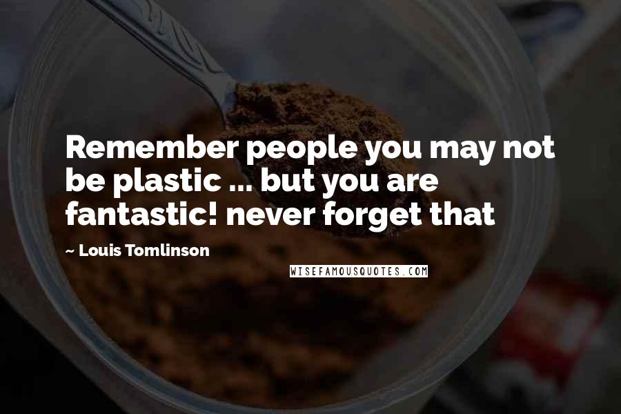 Louis Tomlinson Quotes: Remember people you may not be plastic ... but you are fantastic! never forget that