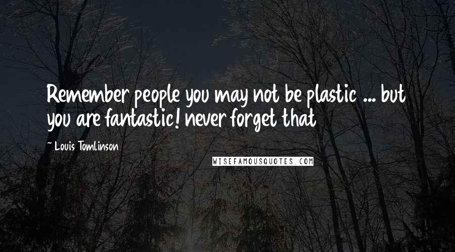 Louis Tomlinson Quotes: Remember people you may not be plastic ... but you are fantastic! never forget that