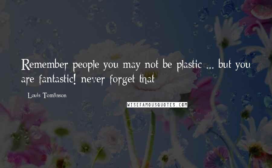 Louis Tomlinson Quotes: Remember people you may not be plastic ... but you are fantastic! never forget that