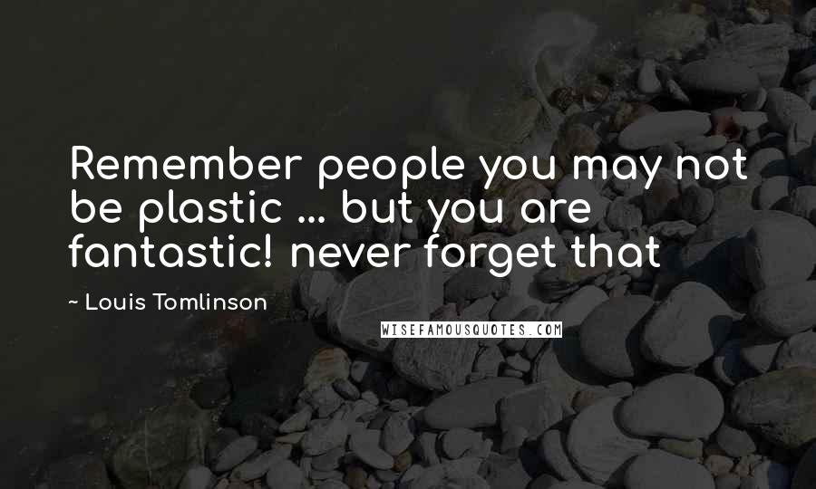 Louis Tomlinson Quotes: Remember people you may not be plastic ... but you are fantastic! never forget that