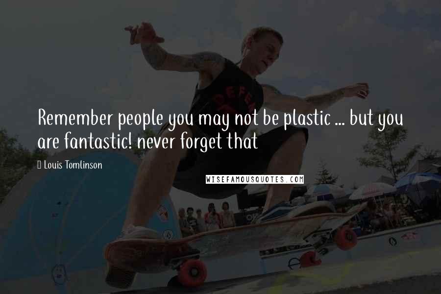 Louis Tomlinson Quotes: Remember people you may not be plastic ... but you are fantastic! never forget that