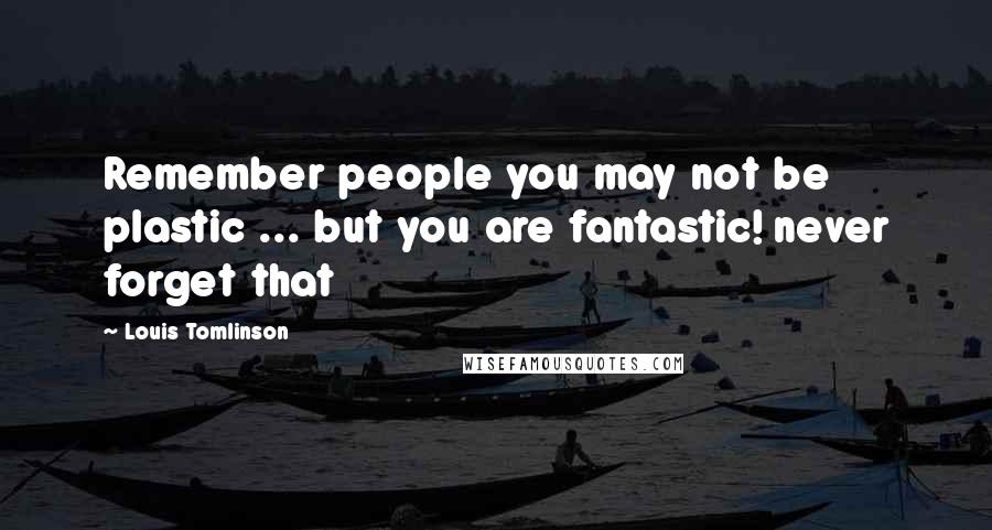 Louis Tomlinson Quotes: Remember people you may not be plastic ... but you are fantastic! never forget that