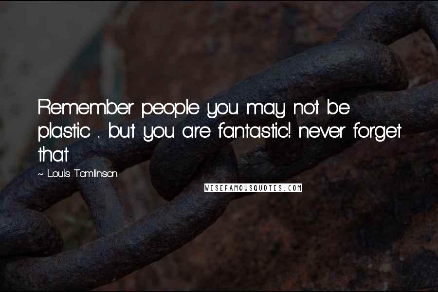 Louis Tomlinson Quotes: Remember people you may not be plastic ... but you are fantastic! never forget that