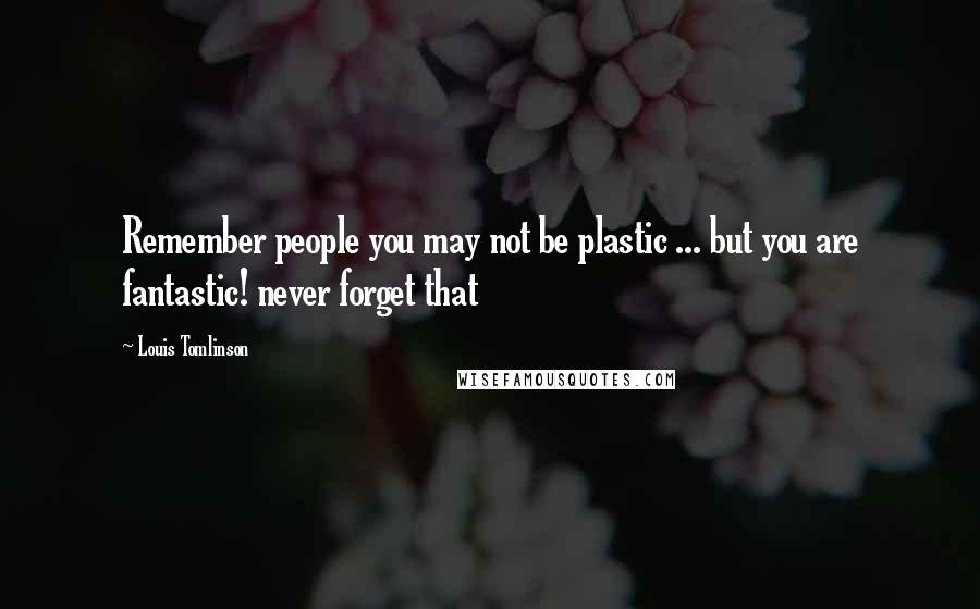 Louis Tomlinson Quotes: Remember people you may not be plastic ... but you are fantastic! never forget that