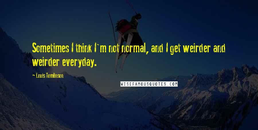 Louis Tomlinson Quotes: Sometimes I think I'm not normal, and I get weirder and weirder everyday.