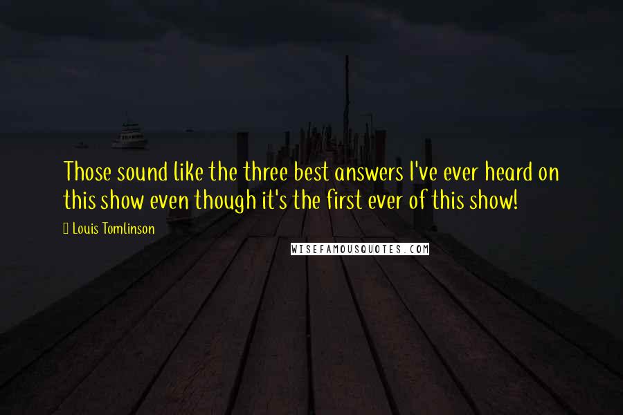 Louis Tomlinson Quotes: Those sound like the three best answers I've ever heard on this show even though it's the first ever of this show!