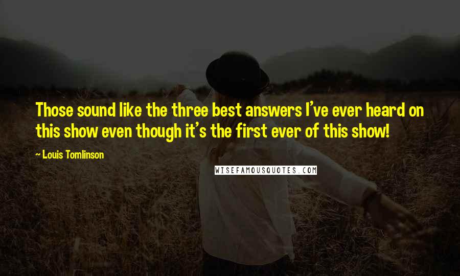 Louis Tomlinson Quotes: Those sound like the three best answers I've ever heard on this show even though it's the first ever of this show!