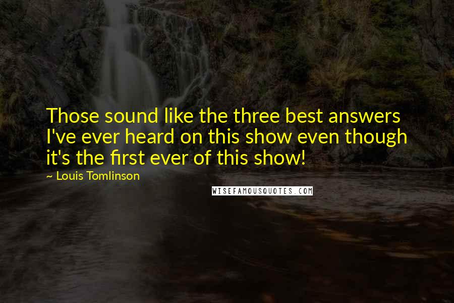 Louis Tomlinson Quotes: Those sound like the three best answers I've ever heard on this show even though it's the first ever of this show!