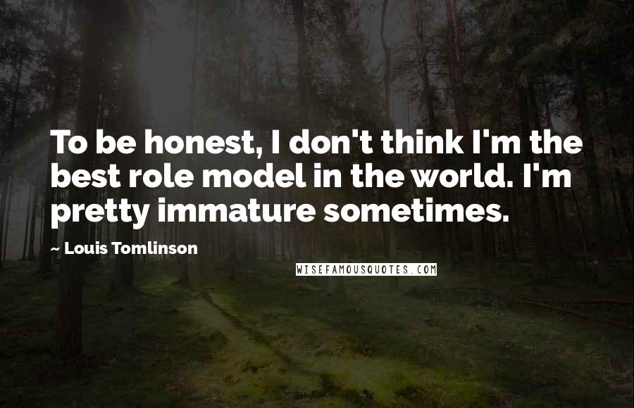 Louis Tomlinson Quotes: To be honest, I don't think I'm the best role model in the world. I'm pretty immature sometimes.