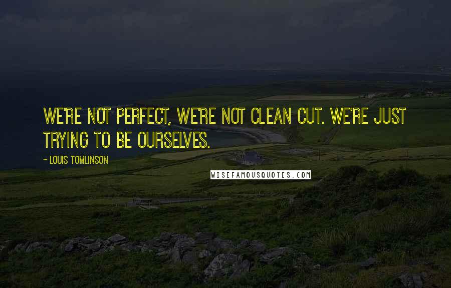 Louis Tomlinson Quotes: We're not perfect, we're not clean cut. We're just trying to be ourselves.