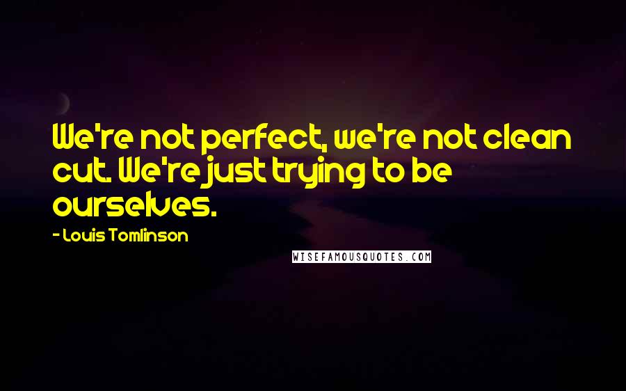 Louis Tomlinson Quotes: We're not perfect, we're not clean cut. We're just trying to be ourselves.