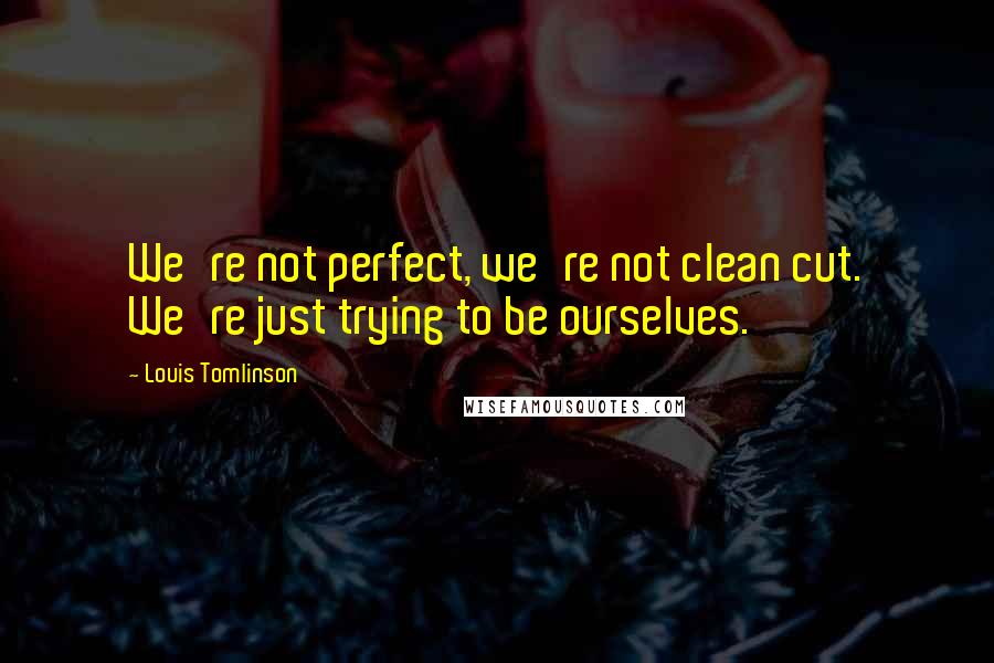 Louis Tomlinson Quotes: We're not perfect, we're not clean cut. We're just trying to be ourselves.