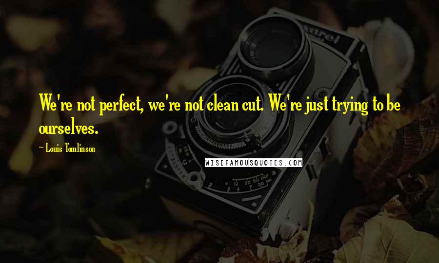 Louis Tomlinson Quotes: We're not perfect, we're not clean cut. We're just trying to be ourselves.