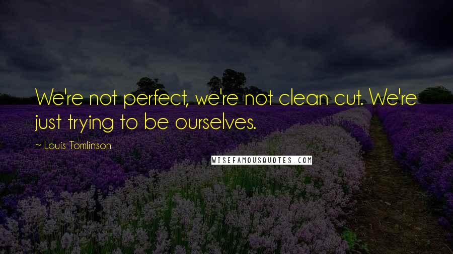 Louis Tomlinson Quotes: We're not perfect, we're not clean cut. We're just trying to be ourselves.