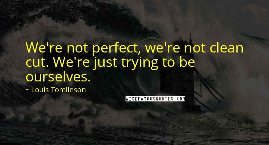 Louis Tomlinson Quotes: We're not perfect, we're not clean cut. We're just trying to be ourselves.