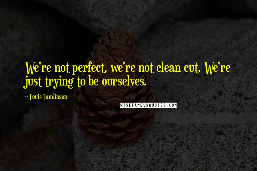Louis Tomlinson Quotes: We're not perfect, we're not clean cut. We're just trying to be ourselves.